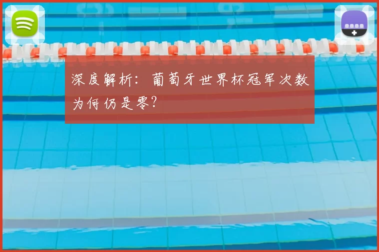 深度解析:葡萄牙世界杯冠军次数为何仍是零?