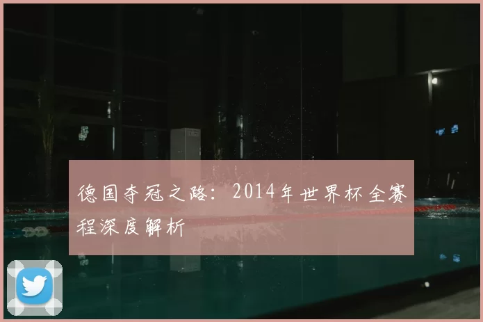 德国夺冠之路：2014年世界杯全赛程深度解析