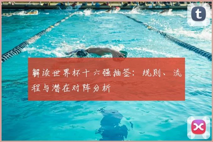 解读世界杯十六强抽签:规则、流程与潜在对阵分析