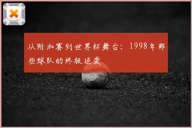 从附加赛到世界杯舞台：1998年那些球队的终极逆袭
