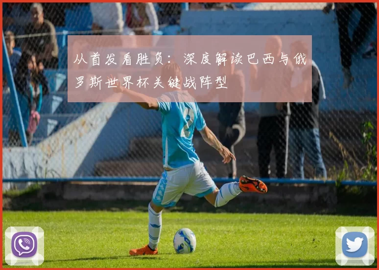 从首发看胜负：深度解读巴西与俄罗斯世界杯关键战阵型