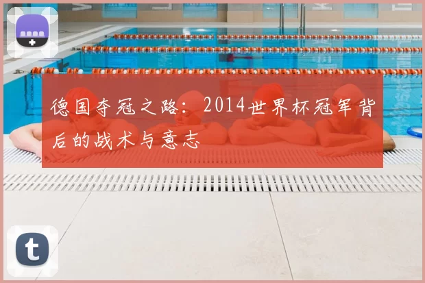德国夺冠之路:2014世界杯冠军背后的战术与意志