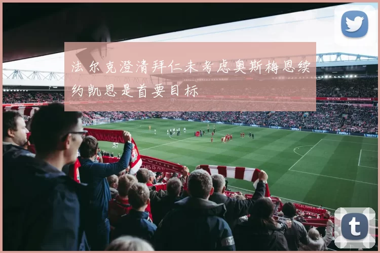 法尔克澄清拜仁未考虑奥斯梅恩续约凯恩是首要目标