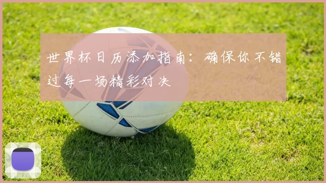 世界杯日历添加指南：确保你不错过每一场精彩对决