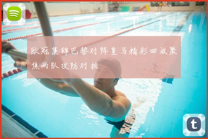 欧冠集锦巴黎对阵皇马精彩回放聚焦两队攻防对抗