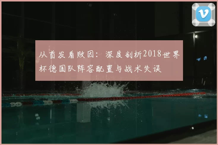从首发看败因：深度剖析2018世界杯德国队阵容配置与战术失误