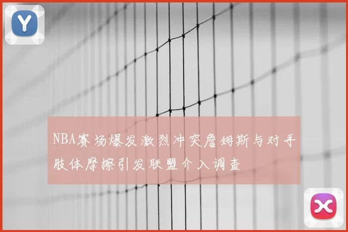 NBA赛场爆发激烈冲突詹姆斯与对手肢体摩擦引发联盟介入调查