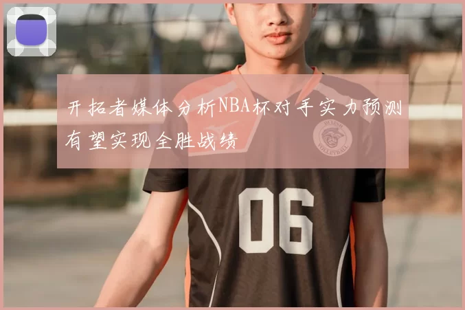 开拓者媒体分析NBA杯对手实力预测有望实现全胜战绩