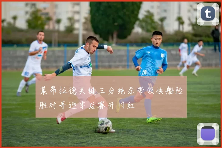 莱昂拉德关键三分绝杀带领快船险胜对手迎季后赛开门红