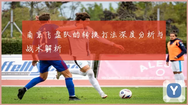 南京飞盘队的转换打法深度分析与战术解析