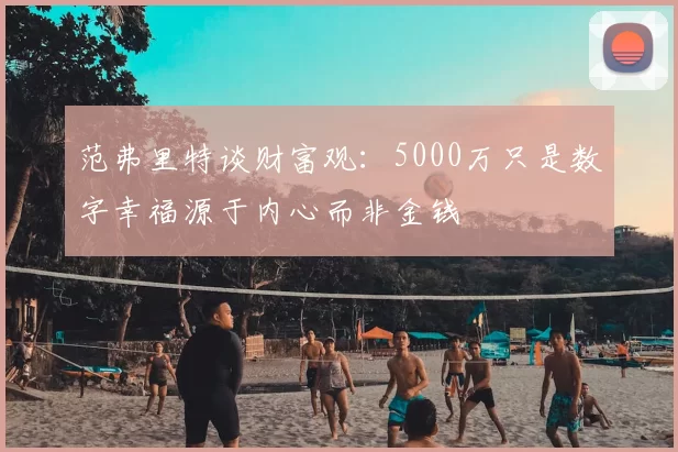 范弗里特谈财富观：5000万只是数字幸福源于内心而非金钱
