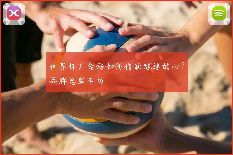 世界杯广告语如何俘获球迷的心?品牌总监专访