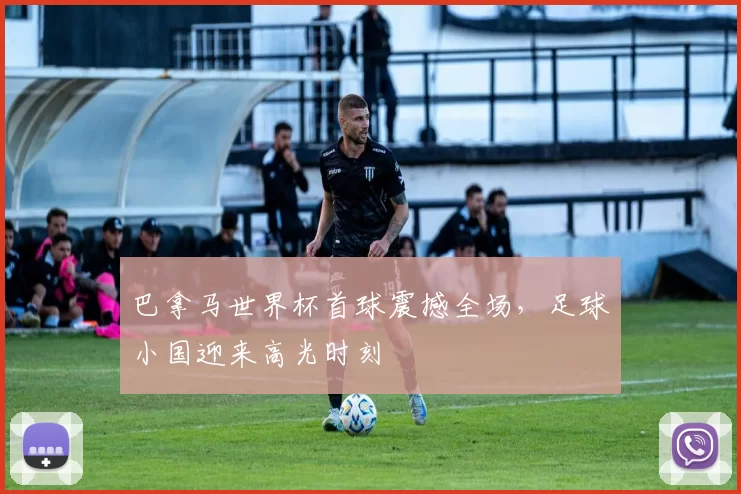 巴拿马世界杯首球震撼全场，足球小国迎来高光时刻