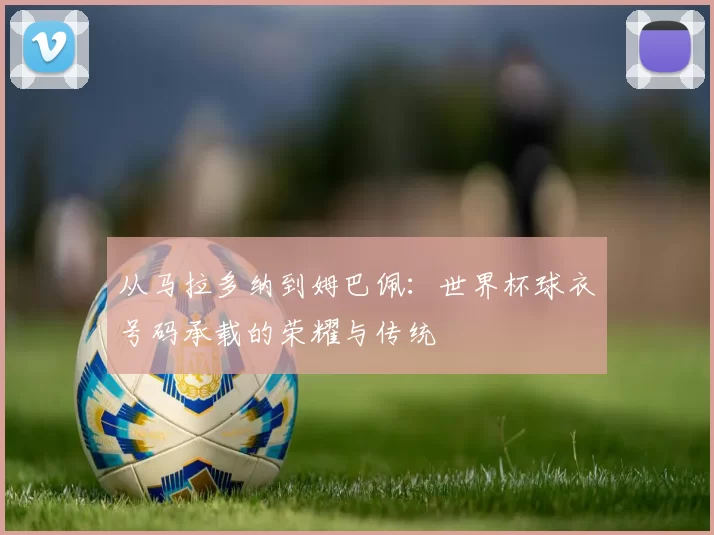 从马拉多纳到姆巴佩：世界杯球衣号码承载的荣耀与传统