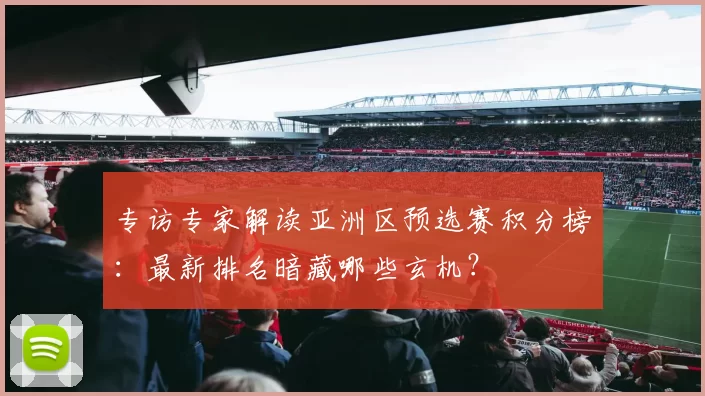 专访专家解读亚洲区预选赛积分榜：最新排名暗藏哪些玄机？
