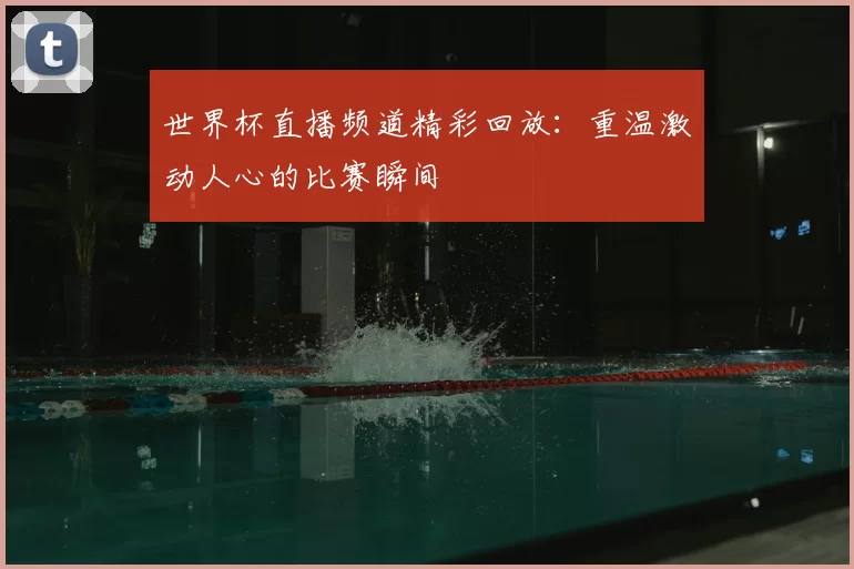 世界杯直播频道精彩回放：重温激动人心的比赛瞬间