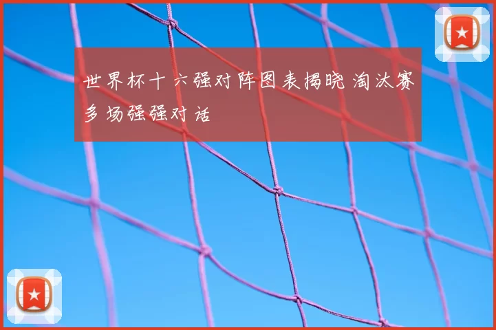 世界杯十六强对阵图表揭晓 淘汰赛多场强强对话