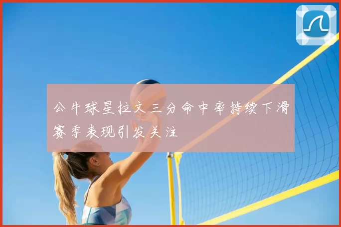 公牛球星拉文三分命中率持续下滑赛季表现引发关注