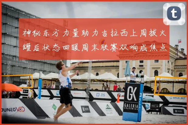 神秘东方力量助力吉拉西上周拔火罐后状态回暖周末联赛双响成焦点