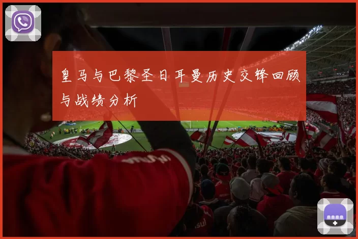 皇马与巴黎圣日耳曼历史交锋回顾与战绩分析