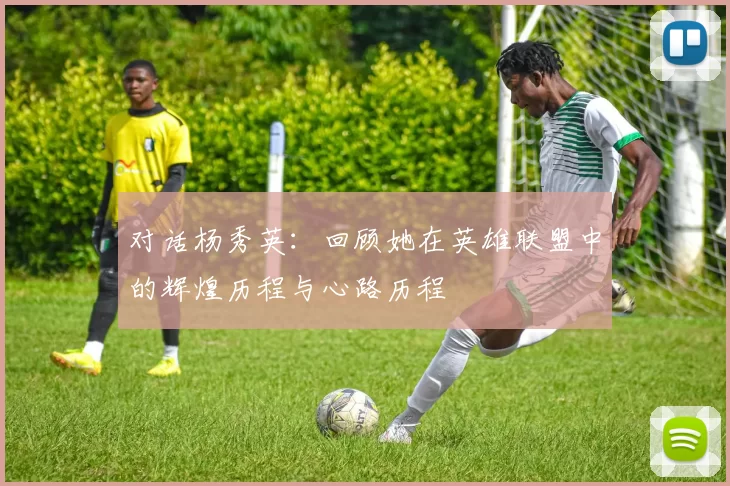 对话杨秀英:回顾她在英雄联盟中的辉煌历程与心路历程