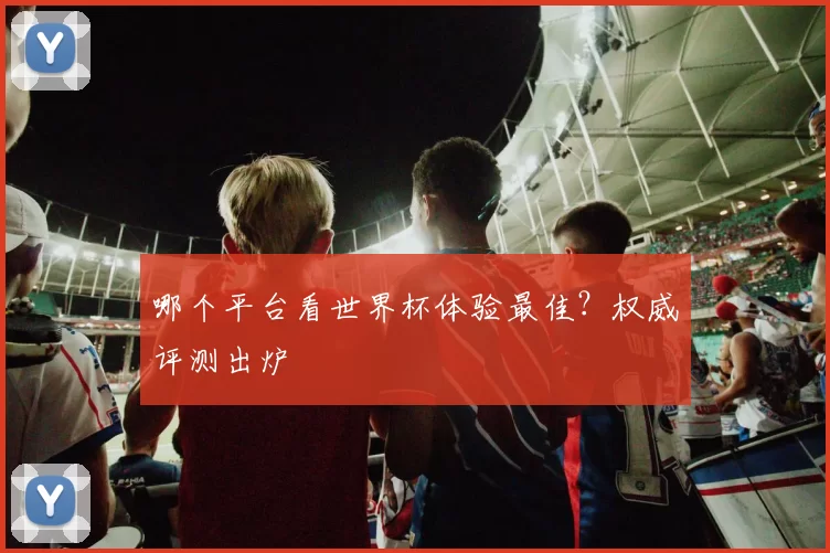 哪个平台看世界杯体验最佳？权威评测出炉