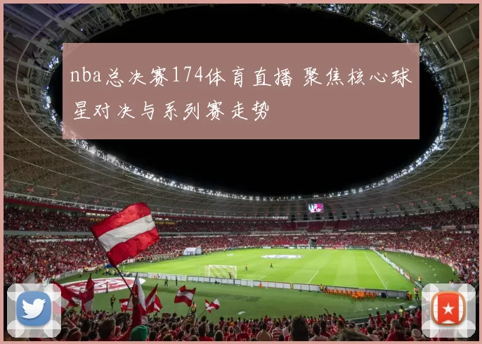 nba总决赛174体育直播 聚焦核心球星对决与系列赛走势
