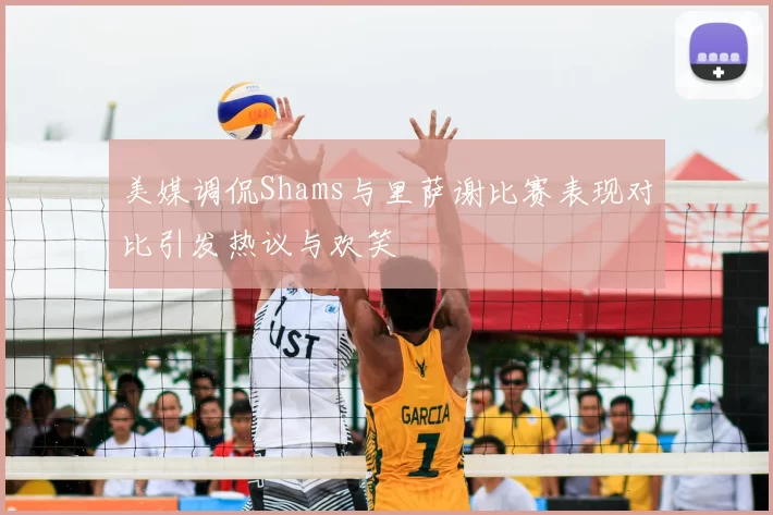 美媒调侃Shams与里萨谢比赛表现对比引发热议与欢笑