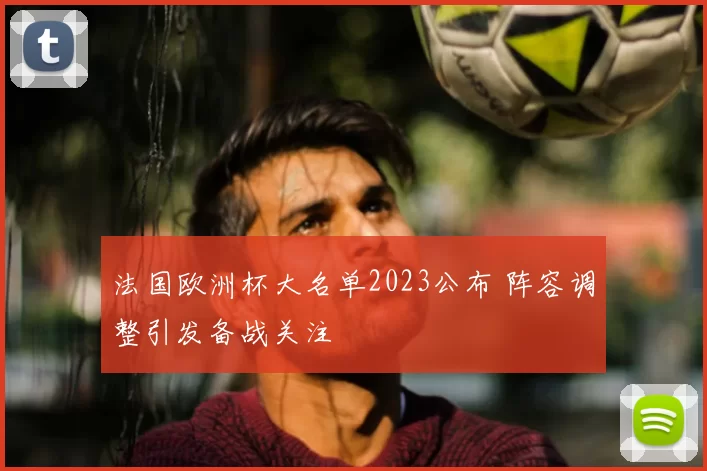 法国欧洲杯大名单2023公布 阵容调整引发备战关注