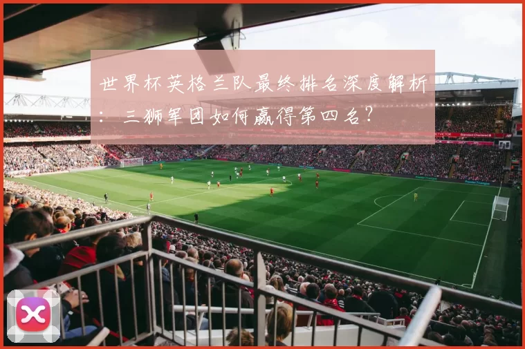 世界杯英格兰队最终排名深度解析:三狮军团如何赢得第四名?