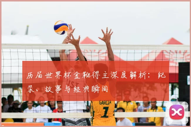 历届世界杯金靴得主深度解析：纪录、故事与经典瞬间