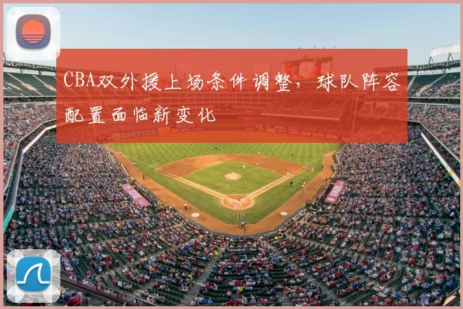 CBA双外援上场条件调整，球队阵容配置面临新变化