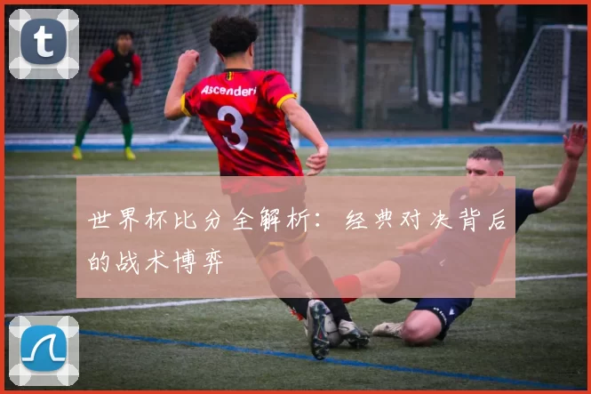 世界杯比分全解析:经典对决背后的战术博弈