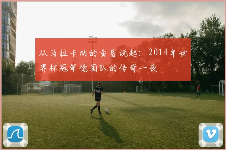 从马拉卡纳的黄昏说起：2014年世界杯冠军德国队的传奇一夜