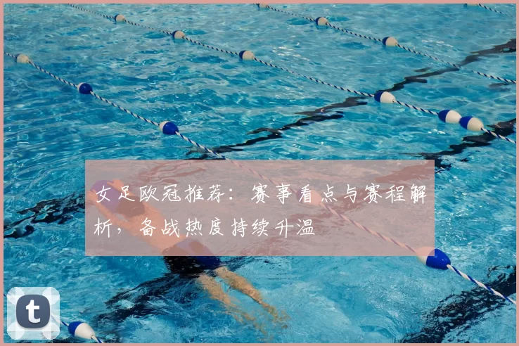 女足欧冠推荐：赛事看点与赛程解析，备战热度持续升温
