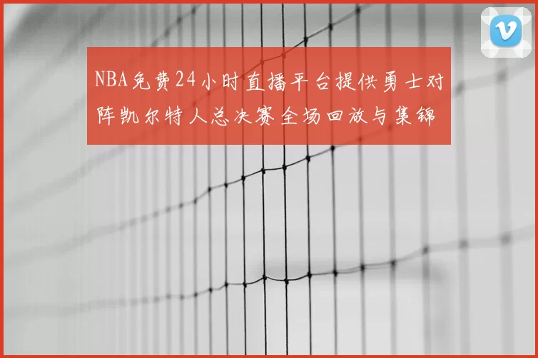 NBA免费24小时直播平台提供勇士对阵凯尔特人总决赛全场回放与集锦