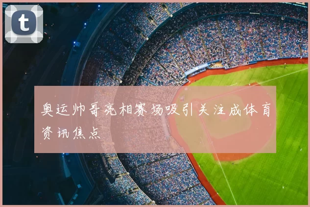 奥运帅哥亮相赛场吸引关注成体育资讯焦点