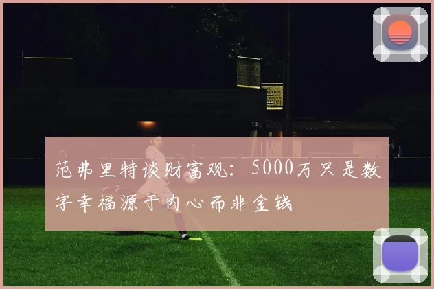 范弗里特谈财富观：5000万只是数字幸福源于内心而非金钱