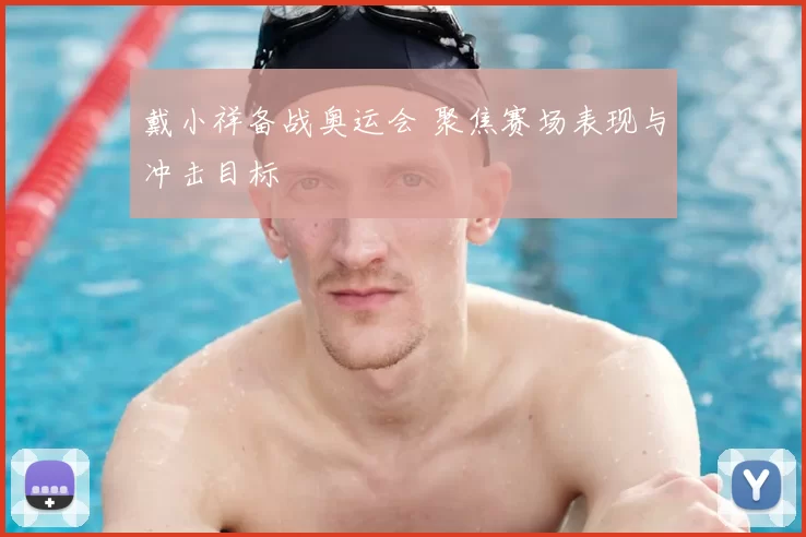 戴小祥备战奥运会 聚焦赛场表现与冲击目标