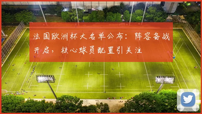 法国欧洲杯大名单公布:阵容备战开启,核心球员配置引关注