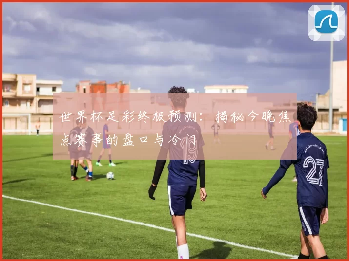 世界杯足彩终极预测：揭秘今晚焦点赛事的盘口与冷门