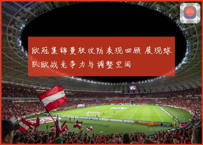 欧冠集锦曼联攻防表现回顾 展现球队欧战竞争力与调整空间