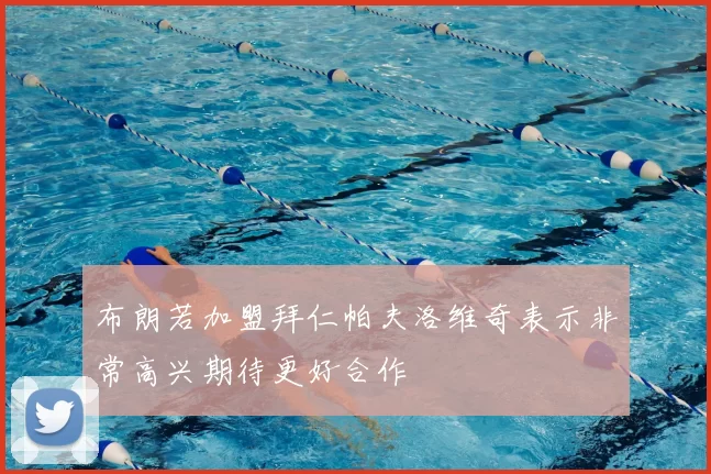 布朗若加盟拜仁帕夫洛维奇表示非常高兴期待更好合作