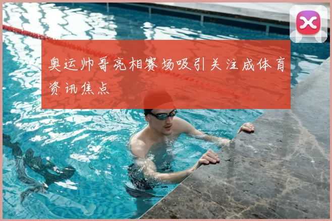 奥运帅哥亮相赛场吸引关注成体育资讯焦点