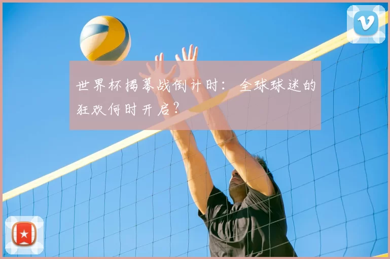 世界杯揭幕战倒计时:全球球迷的狂欢何时开启?