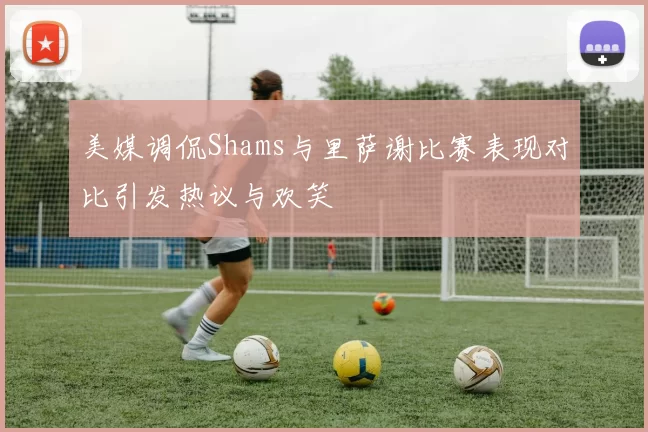 美媒调侃Shams与里萨谢比赛表现对比引发热议与欢笑