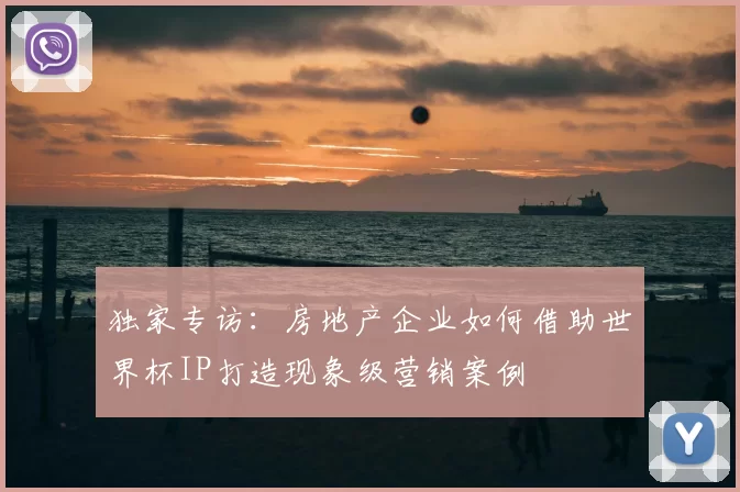 独家专访：房地产企业如何借助世界杯IP打造现象级营销案例