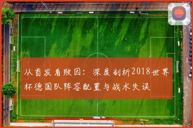 从首发看败因：深度剖析2018世界杯德国队阵容配置与战术失误