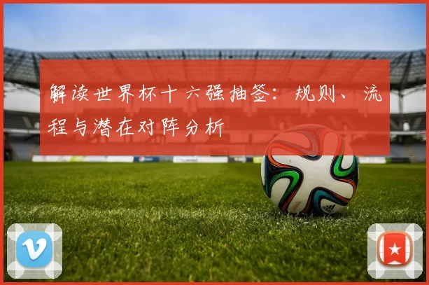 解读世界杯十六强抽签：规则、流程与潜在对阵分析