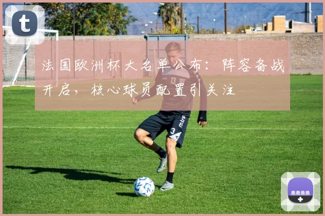 法国欧洲杯大名单公布:阵容备战开启,核心球员配置引关注